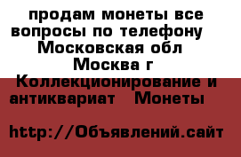 продам монеты все вопросы по телефону  - Московская обл., Москва г. Коллекционирование и антиквариат » Монеты   